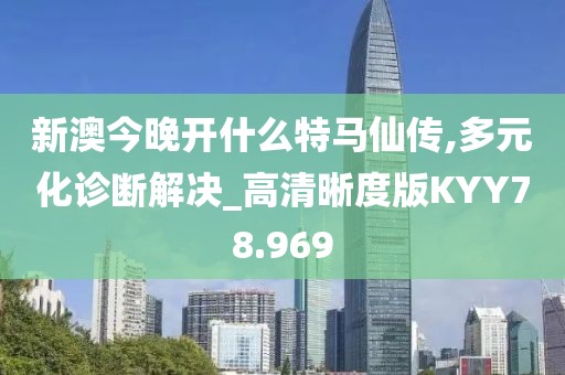 新澳今晚开什么特马仙传,多元化诊断解决_高清晰度版KYY78.969