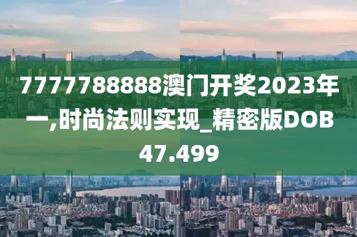 7777788888澳门开奖2023年一,时尚法则实现_精密版DOB47.499