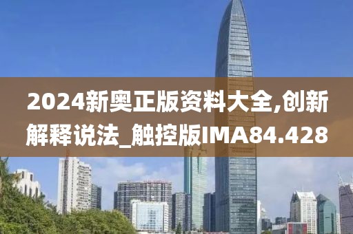 2024新奥正版资料大全,创新解释说法_触控版IMA84.428