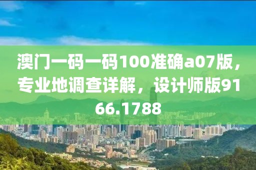澳门一码一码100准确a07版，专业地调查详解，设计师版9166.1788