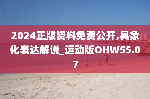 2024正版资料免费公开,具象化表达解说_运动版OHW55.07