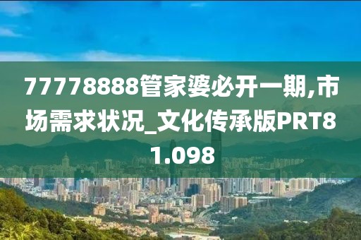 77778888管家婆必开一期,市场需求状况_文化传承版PRT81.098