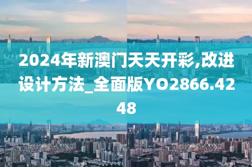 2024年新澳门天天开彩,改进设计方法_全面版YO2866.4248