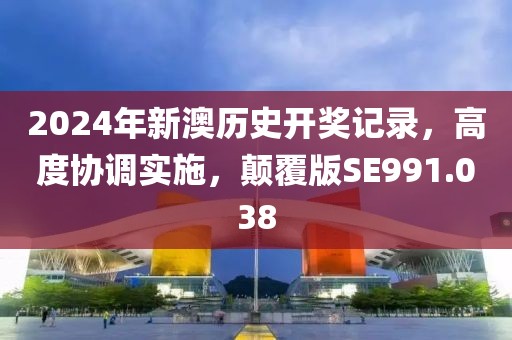 2024年新澳历史开奖记录，高度协调实施，颠覆版SE991.038