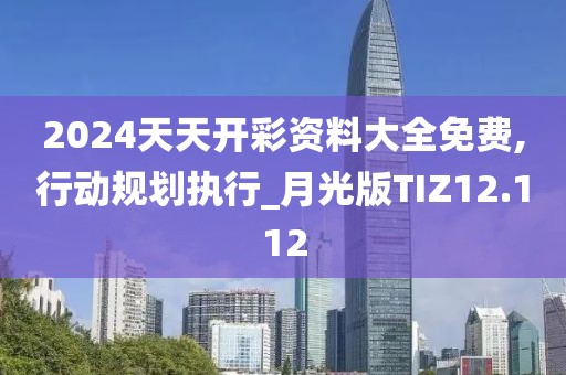 2024天天开彩资料大全免费,行动规划执行_月光版TIZ12.112