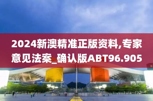 2024新澳精准正版资料,专家意见法案_确认版ABT96.905