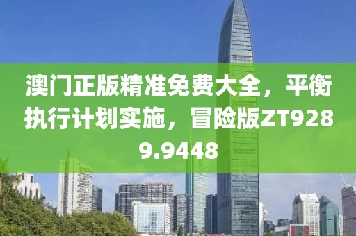 澳门正版精准免费大全，平衡执行计划实施，冒险版ZT9289.9448