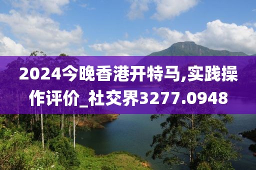 2024今晚香港开特马,实践操作评价_社交界3277.0948