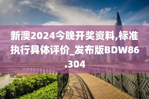 新澳2024今晚开奖资料,标准执行具体评价_发布版BDW86.304