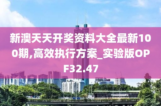 新澳天天开奖资料大全最新100期,高效执行方案_实验版OPF32.47