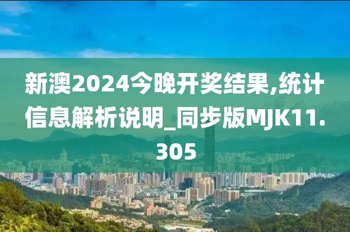 新澳2024今晚开奖结果,统计信息解析说明_同步版MJK11.305
