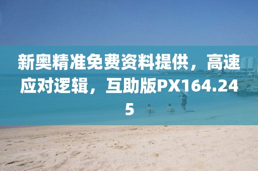 新奥精准免费资料提供，高速应对逻辑，互助版PX164.245