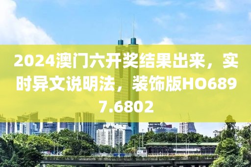2024澳门六开奖结果出来，实时异文说明法，装饰版HO6897.6802
