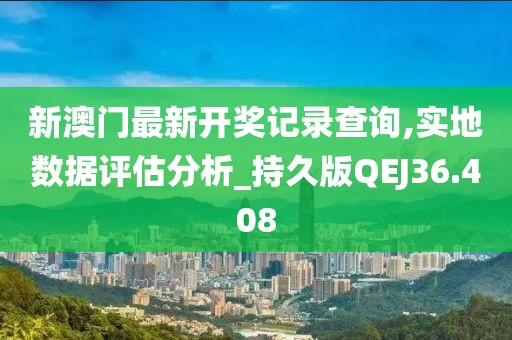 新澳门最新开奖记录查询,实地数据评估分析_持久版QEJ36.408