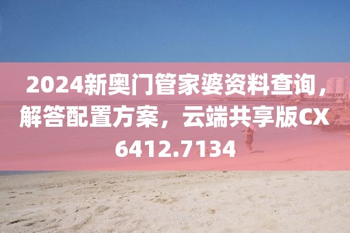 2024新奥门管家婆资料查询，解答配置方案，云端共享版CX6412.7134
