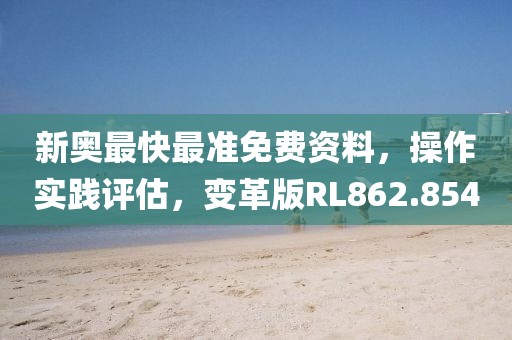 新奥最快最准免费资料，操作实践评估，变革版RL862.854