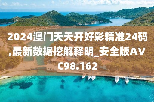 2024澳门天天开好彩精准24码,最新数据挖解释明_安全版AVC98.162