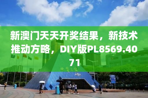 新澳门天天开奖结果，新技术推动方略，DIY版PL8569.4071