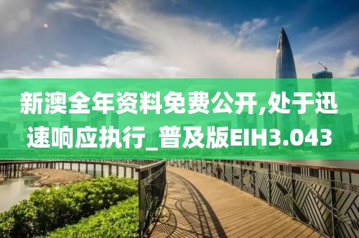 新澳全年资料免费公开,处于迅速响应执行_普及版EIH3.043
