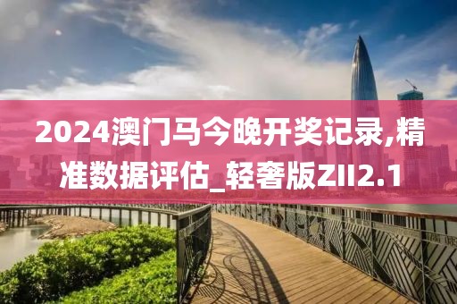 2024澳门马今晚开奖记录,精准数据评估_轻奢版ZII2.1