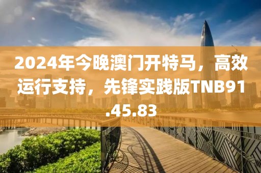 2024年今晚澳门开特马，高效运行支持，先锋实践版TNB91.45.83