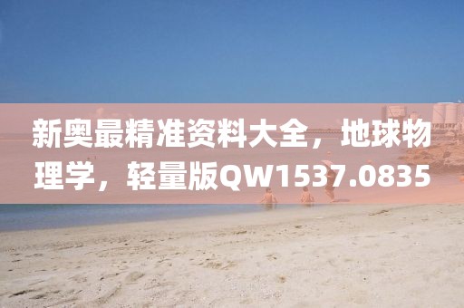 新奥最精准资料大全，地球物理学，轻量版QW1537.0835