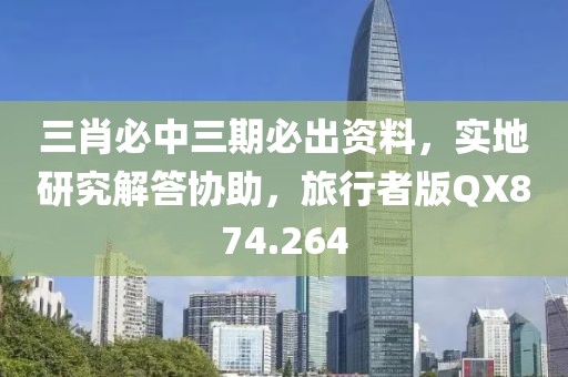 三肖必中三期必出资料，实地研究解答协助，旅行者版QX874.264