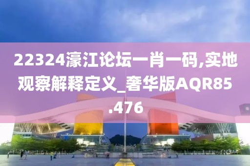 22324濠江论坛一肖一码,实地观察解释定义_奢华版AQR85.476
