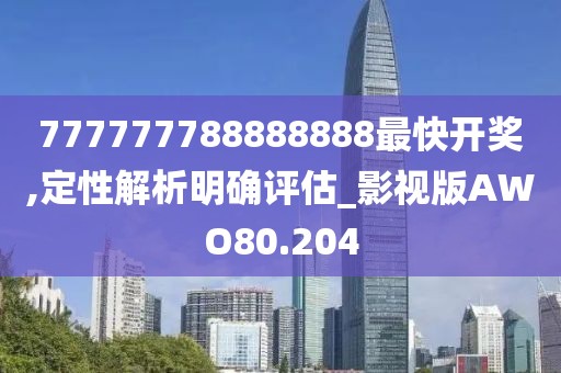 777777788888888最快开奖,定性解析明确评估_影视版AWO80.204