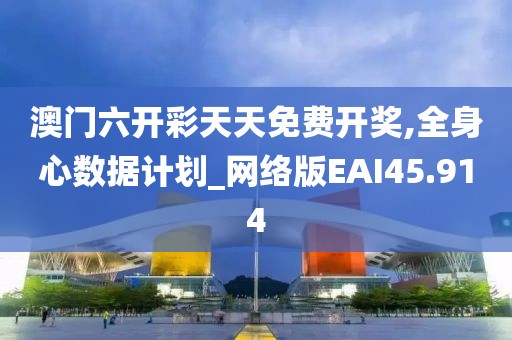 澳门六开彩天天免费开奖,全身心数据计划_网络版EAI45.914