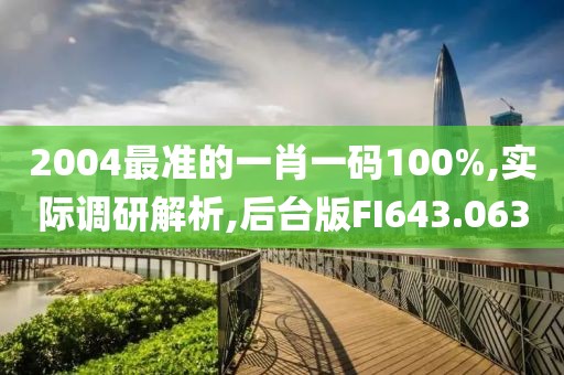 2004最准的一肖一码100%,实际调研解析,后台版FI643.063