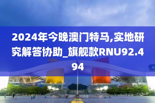 2024年今晚澳门特马,实地研究解答协助_旗舰款RNU92.494