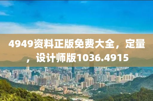 4949资料正版免费大全，定量，设计师版1036.4915