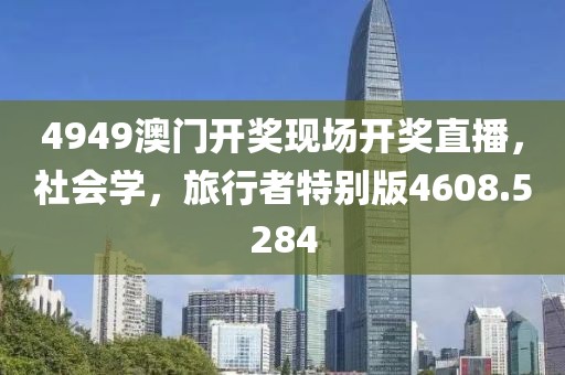 4949澳门开奖现场开奖直播，社会学，旅行者特别版4608.5284