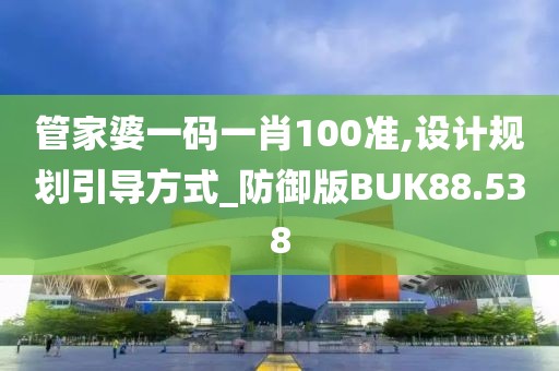 管家婆一码一肖100准,设计规划引导方式_防御版BUK88.538