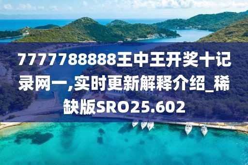 7777788888王中王开奖十记录网一,实时更新解释介绍_稀缺版SRO25.602