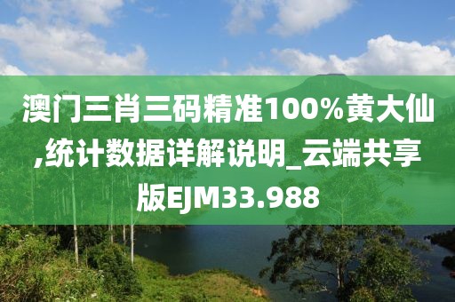 澳门三肖三码精准100%黄大仙,统计数据详解说明_云端共享版EJM33.988