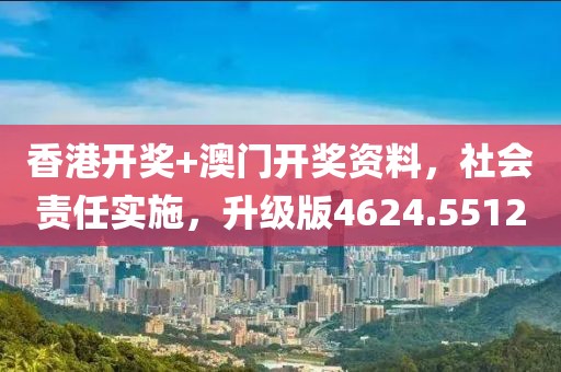 香港开奖+澳门开奖资料，社会责任实施，升级版4624.5512