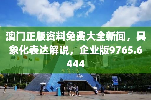 澳门正版资料免费大全新闻，具象化表达解说，企业版9765.6444