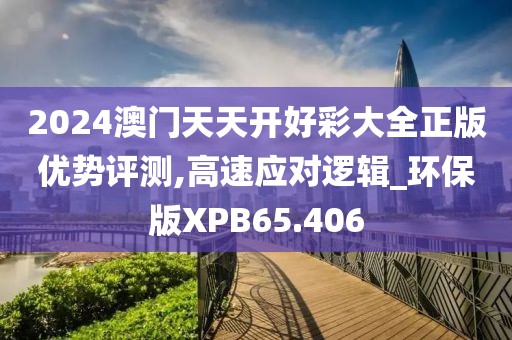 2024澳门天天开好彩大全正版优势评测,高速应对逻辑_环保版XPB65.406