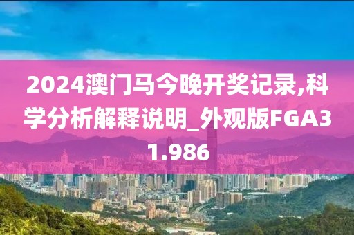 2024澳门马今晚开奖记录,科学分析解释说明_外观版FGA31.986