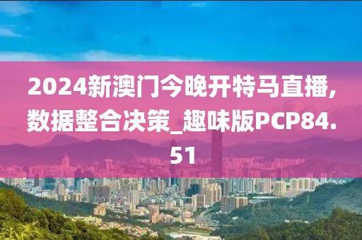 2024新澳门今晚开特马直播,数据整合决策_趣味版PCP84.51