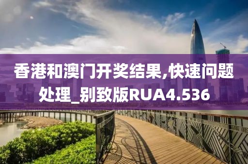 香港和澳门开奖结果,快速问题处理_别致版RUA4.536