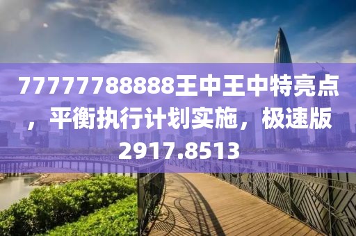 77777788888王中王中特亮点，平衡执行计划实施，极速版2917.8513