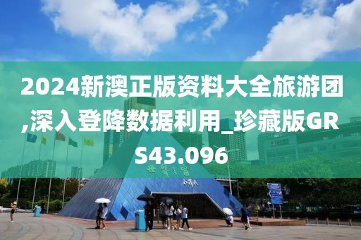 2024新澳正版资料大全旅游团,深入登降数据利用_珍藏版GRS43.096