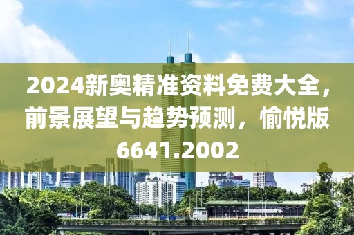 2024新奥精准资料免费大全，前景展望与趋势预测，愉悦版6641.2002