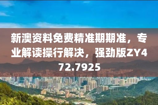 新澳资料免费精准期期准，专业解读操行解决，强劲版ZY472.7925