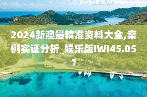 2024新澳最精准资料大全,案例实证分析_娱乐版IWI45.057