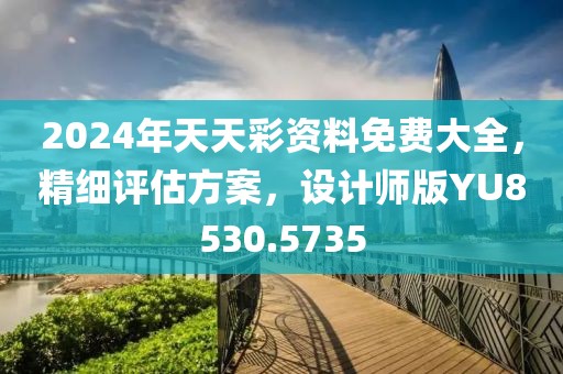 2024年天天彩资料免费大全，精细评估方案，设计师版YU8530.5735