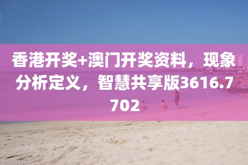 香港开奖+澳门开奖资料，现象分析定义，智慧共享版3616.7702